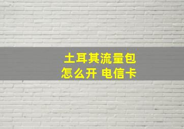 土耳其流量包怎么开 电信卡